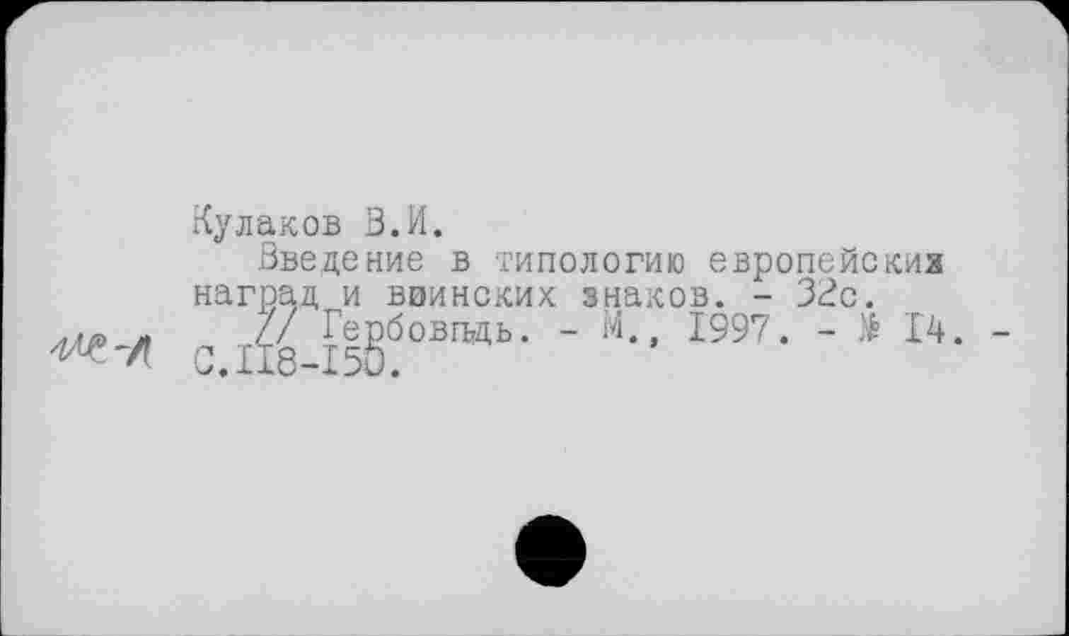 ﻿Кулаков З.И.
Введение в типологию европейских наград и ваинских знаков. - 32с.
// Гербовгъдь. - М.» 1997. - № 14.
0.118-150.